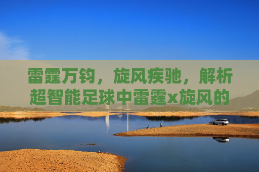 雷霆万钧,旋风疾驰,解析超智能足球中雷霆x旋风的战术艺术与羁绊