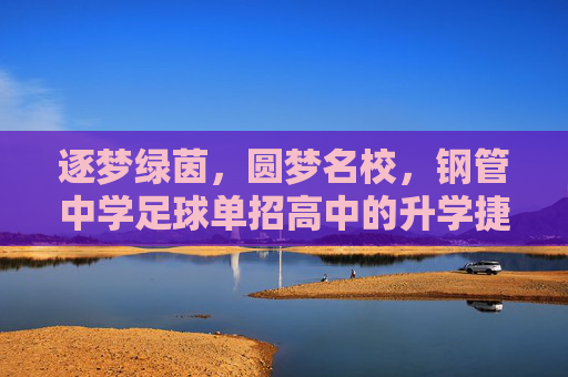 逐梦绿茵,圆梦名校,钢管中学足球单招高中的升学捷径