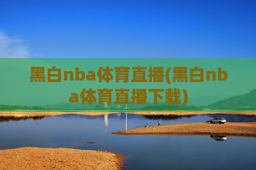 黑白nba体育直播(黑白nba体育直播下载)