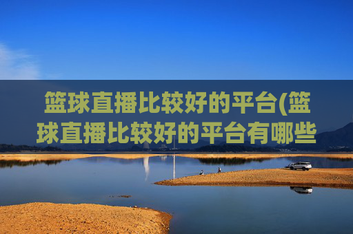 篮球直播比较好的平台(篮球直播比较好的平台有哪些)