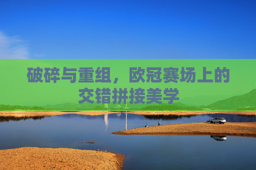 破碎与重组,欧冠赛场上的交错拼接美学