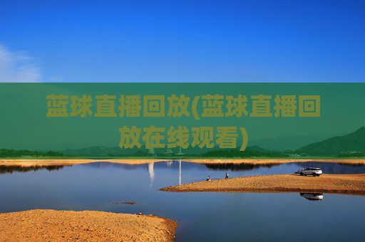蓝球直播回放(蓝球直播回放在线观看)