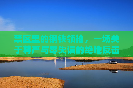禁区里的钢铁领袖,一场关于尊严与零失误的绝地反击