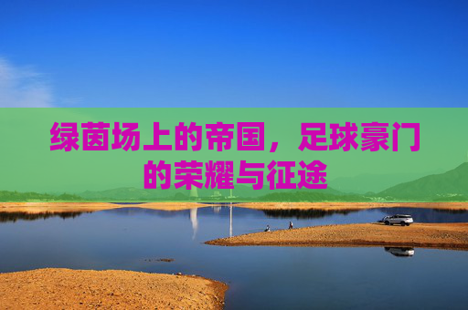 绿茵场上的帝国,足球豪门的荣耀与征途