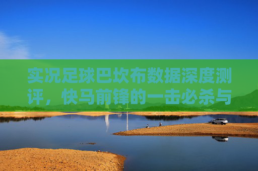 实况足球巴坎布数据深度测评,快马前锋的一击必杀与跑位艺术