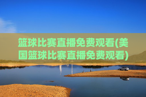 篮球比赛直播免费观看(美国篮球比赛直播免费观看)