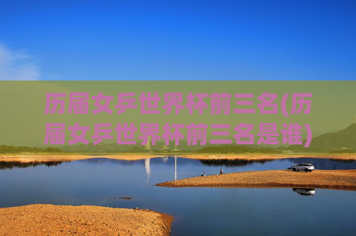 历届女乒世界杯前三名(历届女乒世界杯前三名是谁)