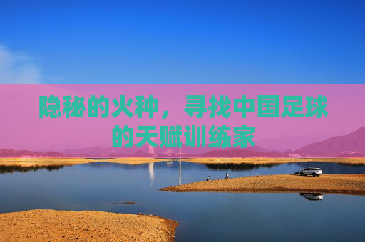 隐秘的火种,寻找中国足球的天赋训练家