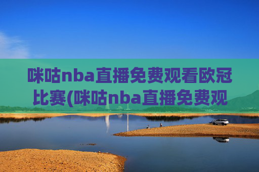咪咕nba直播免费观看欧冠比赛(咪咕nba直播免费观看欧冠比赛回放)