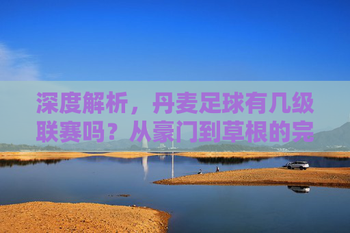 深度解析,丹麦足球有几级联赛吗?从豪门到草根的完整体系