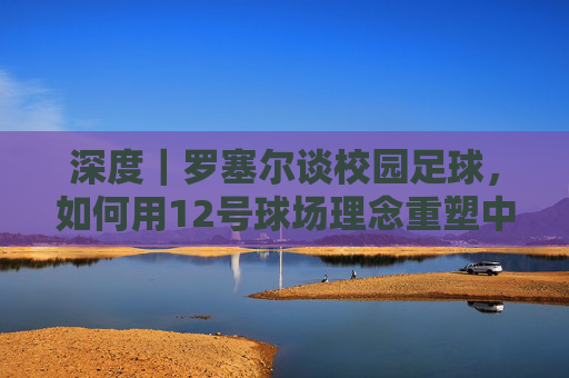 深度|罗塞尔谈校园足球,如何用12号球场理念重塑中国足球根基