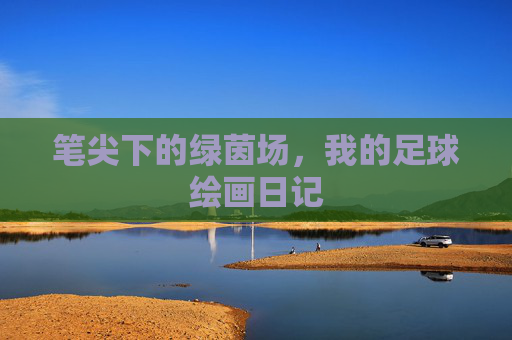 笔尖下的绿茵场,我的足球绘画日记