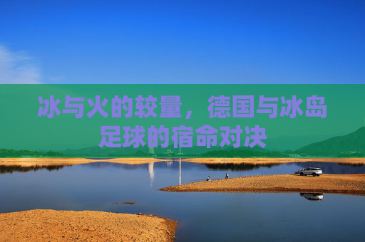 冰与火的较量，德国与冰岛足球的宿命对决