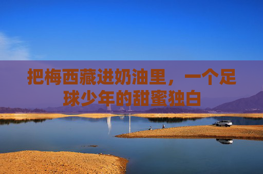 把梅西藏进奶油里,一个足球少年的甜蜜独白