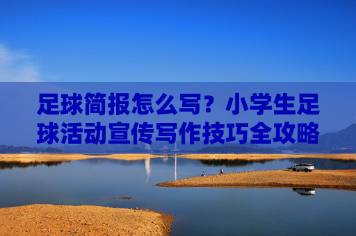 足球简报怎么写?小学生足球活动宣传写作技巧全攻略