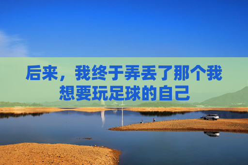 后来,我终于弄丢了那个我想要玩足球的自己