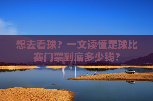 想去看球？一文读懂足球比赛门票到底多少钱？