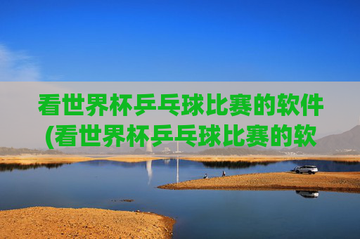 看世界杯乒乓球比赛的软件(看世界杯乒乓球比赛的软件叫什么)