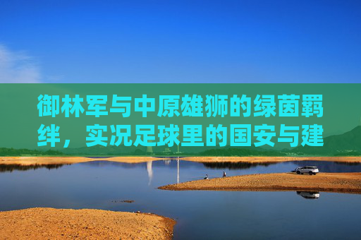 御林军与中原雄狮的绿茵羁绊，实况足球里的国安与建业情结