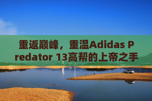 重返巅峰,重温Adidas Predator 13高帮的上帝之手传奇