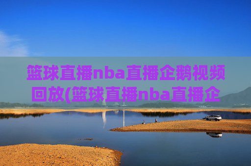 篮球直播nba直播企鹅视频回放(篮球直播nba直播企鹅视频回放在线观看)