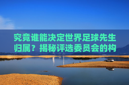 究竟谁能决定世界足球先生归属?揭秘评选委员会的构成