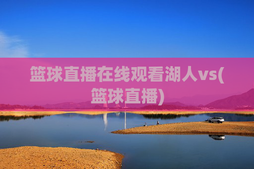 篮球直播在线观看湖人vs(篮球直播)