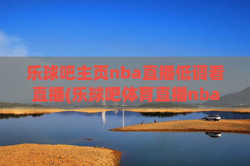 乐球吧主页nba直播低调看直播(乐球吧体育直播nba直播)