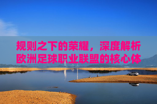 规则之下的荣耀,深度解析欧洲足球职业联盟的核心体系