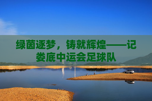 绿茵逐梦,铸就辉煌——记娄底中运会足球队
