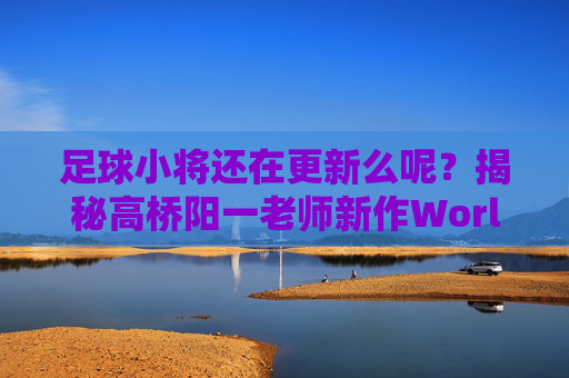 足球小将还在更新么呢?揭秘高桥阳一老师新作World的连载现状