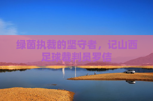 绿茵执裁的坚守者,记山西足球裁判员罗佶