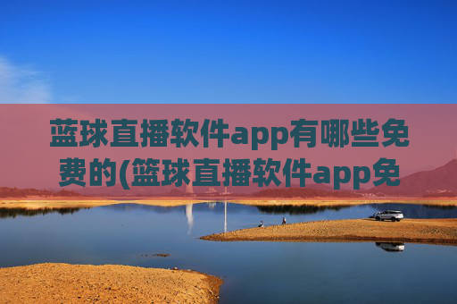 蓝球直播软件app有哪些免费的(篮球直播软件app免费下载)
