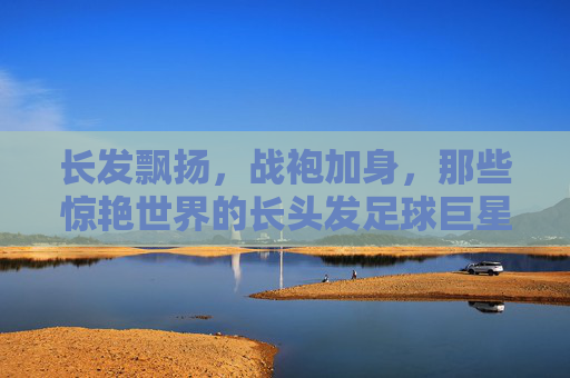 长发飘扬,战袍加身,那些惊艳世界的长头发足球巨星女