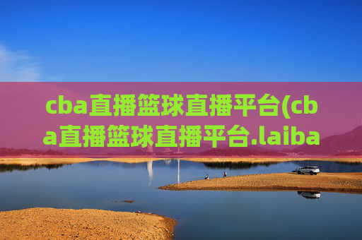 cba直播篮球直播平台(cba直播篮球直播平台.laiba.中国)