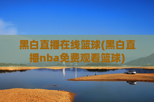 黑白直播在线篮球(黑白直播nba免费观看篮球)