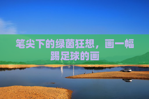 笔尖下的绿茵狂想,画一幅踢足球的画