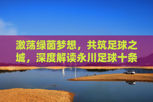 激荡绿茵梦想,共筑足球之城,深度解读永川足球十条政策
