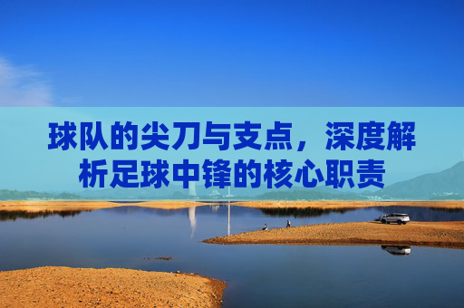 球队的尖刀与支点,深度解析足球中锋的核心职责