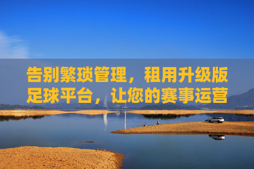告别繁琐管理,租用升级版足球平台,让您的赛事运营更上一层楼