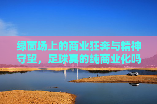 绿茵场上的商业狂奔与精神守望，足球真的纯商业化吗？