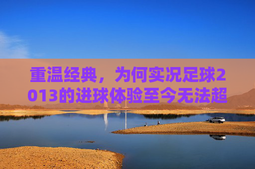 重温经典,为何实况足球2013的进球体验至今无法超越?
