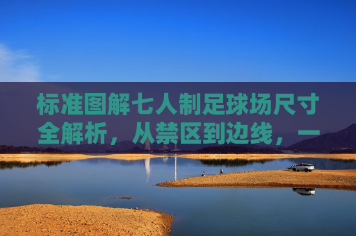 标准图解七人制足球场尺寸全解析,从禁区到边线,一文看懂