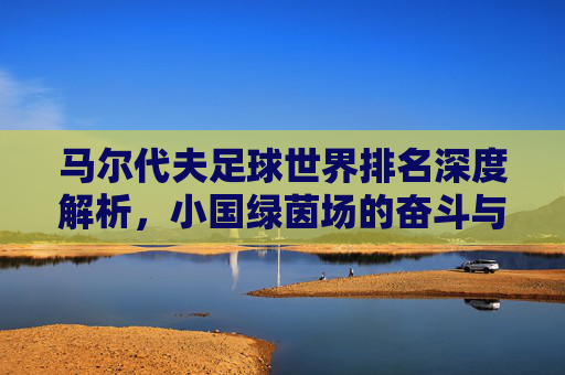 马尔代夫足球世界排名深度解析,小国绿茵场的奋斗与挑战
