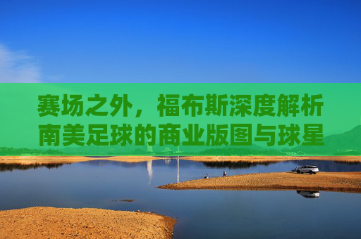 赛场之外,福布斯深度解析南美足球的商业版图与球星身价