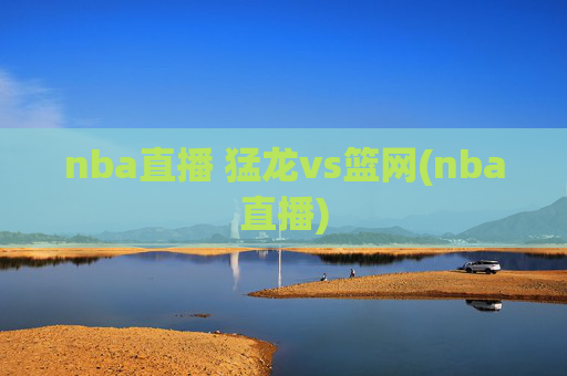 nba直播 猛龙vs篮网(nba直播)