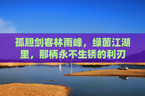 孤胆剑客林雨峰，绿茵江湖里，那柄永不生锈的利刃