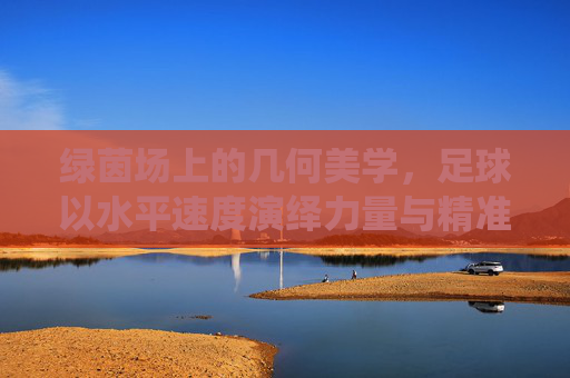 绿茵场上的几何美学,足球以水平速度演绎力量与精准