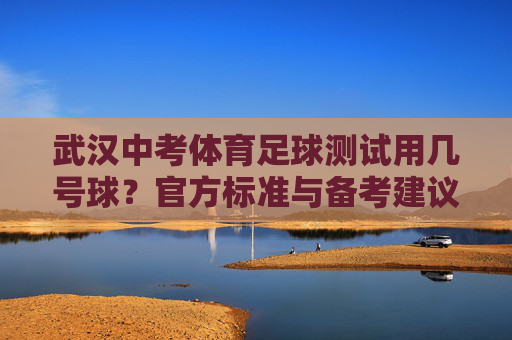 武汉中考体育足球测试用几号球?官方标准与备考建议全解析