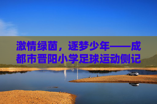 激情绿茵,逐梦少年——成都市晋阳小学足球运动侧记